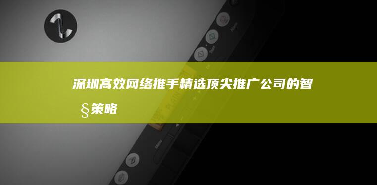 深圳高效网络推手：精选顶尖推广公司的智慧策略