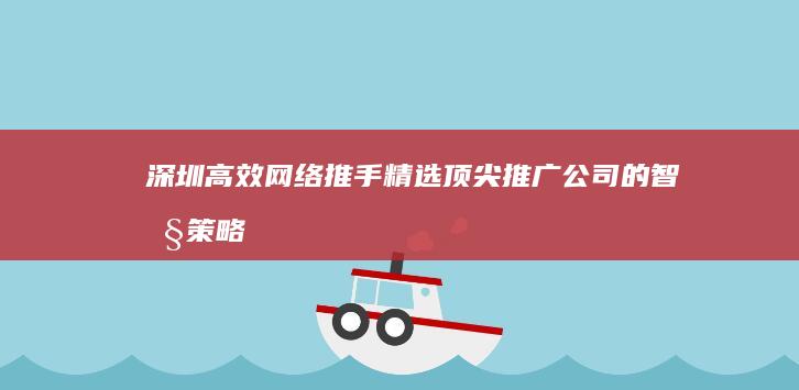 深圳高效网络推手：精选顶尖推广公司的智慧策略